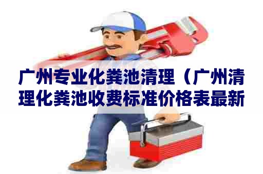 广州专业化粪池清理(广州清理化粪池收费标准价格表最新) 广州专业化粪池清理(广州清理化粪池收费标准价格表最新)