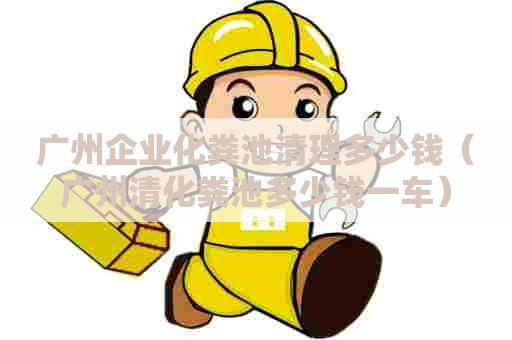广州企业化粪池清理多少钱（广州清化粪池多少钱一车）