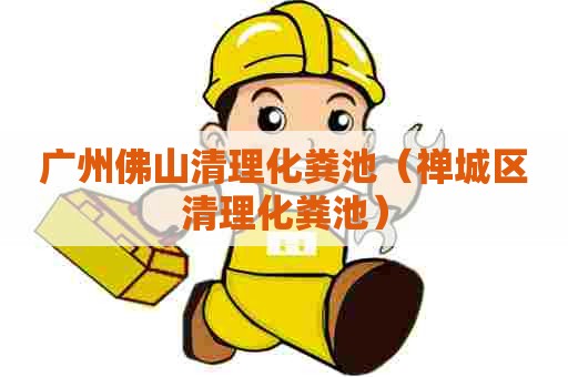 广州佛山清理化粪池(禅城区清理化粪池) 广州佛山清理化粪池(禅城区清理化粪池)
