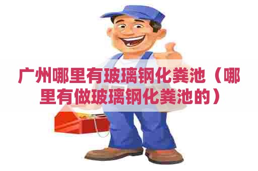 广州哪里有玻璃钢化粪池（哪里有做玻璃钢化粪池的）