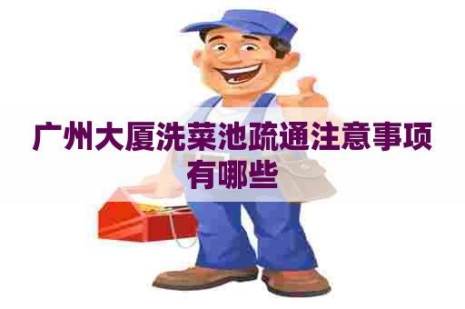 广州大厦洗菜池疏通注意事项有哪些