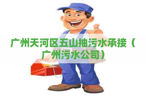 广州天河区五山抽污水承接（广州污水公司）