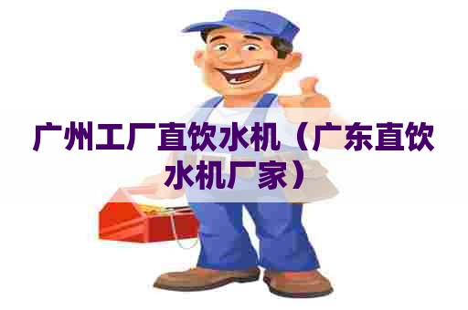 广州工厂直饮水机（广东直饮水机厂家）