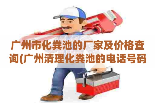 广州市化粪池的厂家及价格查询(广州清理化粪池的电话号码) 广州市化粪池的厂家及价格查询(广州清理化粪池的电话号码)