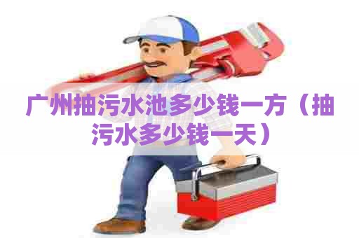 广州抽污水池多少钱一方（抽污水多少钱一天）