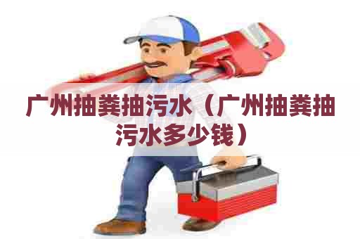 广州抽粪抽污水（广州抽粪抽污水多少钱）