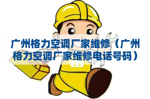 广州格力空调厂家维修（广州格力空调厂家维修电话号码）