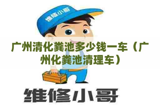 广州清化粪池多少钱一车（广州化粪池清理车）