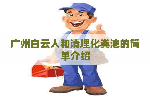 广州白云人和清理化粪池的简单介绍