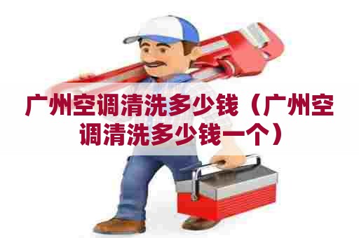 广州空调清洗多少钱（广州空调清洗多少钱一个）