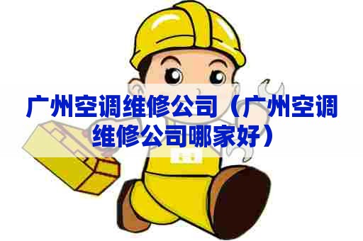 广州空调维修公司（广州空调维修公司哪家好）