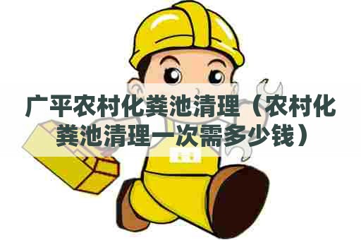 广平农村化粪池清理(农村化粪池清理一次需多少钱) 广平农村化粪池清理(农村化粪池清理一次需多少钱)
