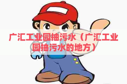 广汇工业园抽污水（广汇工业园抽污水的地方）