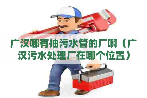 广汉哪有抽污水管的厂啊（广汉污水处理厂在哪个位置）