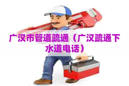 广汉市管道疏通(广汉疏通下水道电话) 广汉市管道疏通(广汉疏通下水道电话)