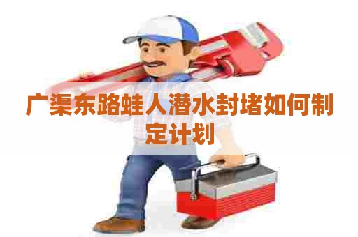 广渠东路蛙人潜水封堵如何制定计划