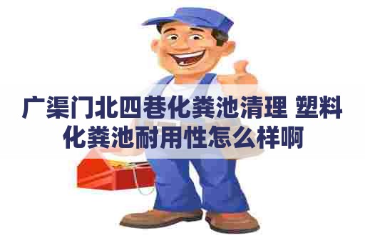 广渠门北四巷化粪池清理 塑料化粪池耐用性怎么样啊 广渠门北四巷化粪池清理 塑料化粪池耐用性怎么样啊