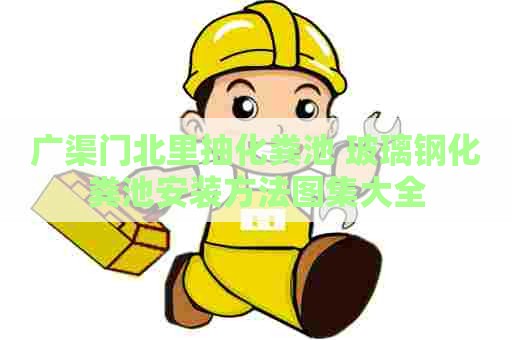 广渠门北里抽化粪池 玻璃钢化粪池安装方法图集大全