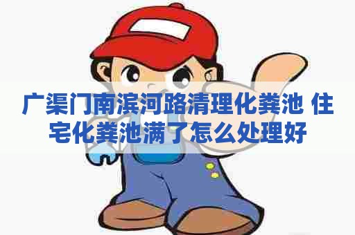 广渠门南滨河路清理化粪池 住宅化粪池满了怎么处理好