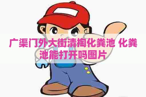 广渠门外大街清掏化粪池 化粪池能打开吗图片