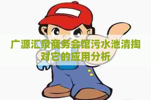 广源汇泉商务会馆污水池清掏对它的应用分析