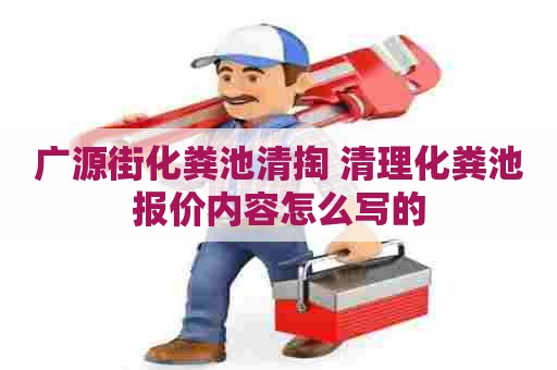 广源街化粪池清掏 清理化粪池报价内容怎么写的