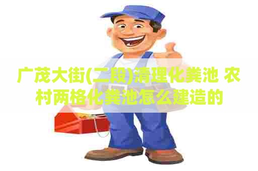 广茂大街(二段)清理化粪池 农村两格化粪池怎么建造的 广茂大街(二段)清理化粪池 农村两格化粪池怎么建造的