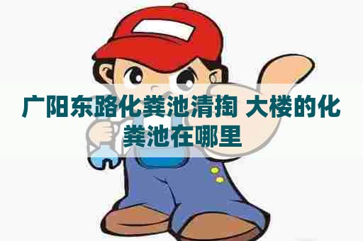 广阳东路化粪池清掏 大楼的化粪池在哪里