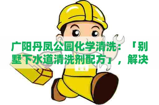 广阳丹凤公园化学清洗:「别墅下水道清洗剂配方」,解决你的下水道清洗难题! 广阳丹凤公园化学清洗:「别墅下水道清洗剂配方」,解决你的下水道清洗难题!