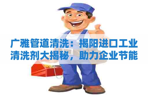 广雅管道清洗：揭阳进口工业清洗剂大揭秘，助力企业节能降耗