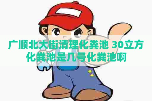 广顺北大街清理化粪池 30立方化粪池是几号化粪池啊