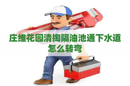 庄维花园清掏隔油池通下水道怎么转弯