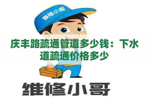 庆丰路疏通管道多少钱：下水道疏通价格多少