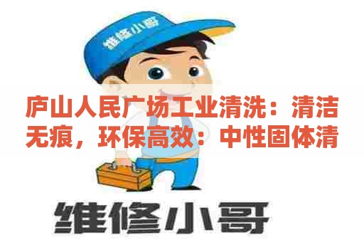 庐山人民广场工业清洗：清洁无痕，环保高效：中性固体清洗剂配方研究与应用
