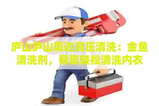 庐山庐山周边高压清洗：金鱼清洗剂，帮您轻松清洗内衣