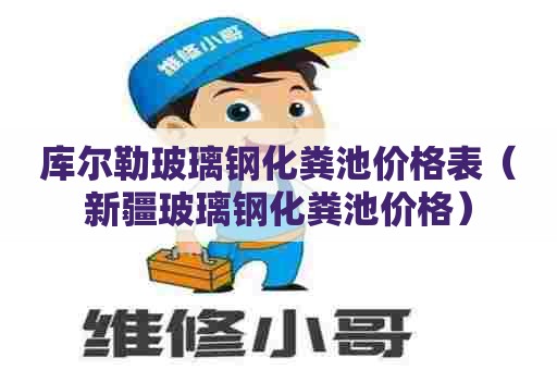 库尔勒玻璃钢化粪池价格表（新疆玻璃钢化粪池价格）