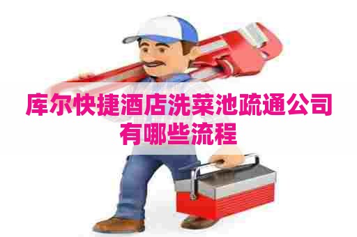 库尔快捷酒店洗菜池疏通公司有哪些流程