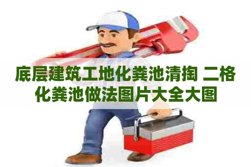 底层建筑工地化粪池清掏 二格化粪池做法图片大全大图