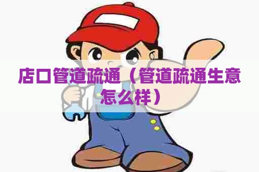 店口管道疏通（管道疏通生意怎么样）