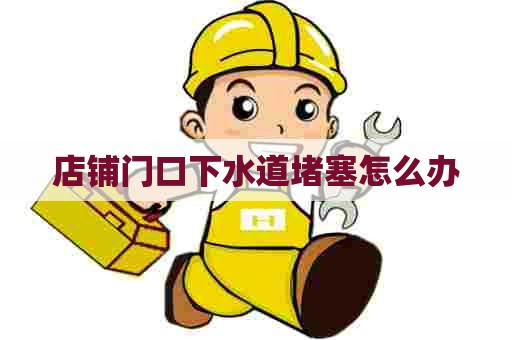 店铺门口下水道堵塞怎么办