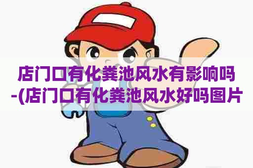 店门口有化粪池风水有影响吗-(店门口有化粪池风水好吗图片) 店门口有化粪池风水有影响吗-(店门口有化粪池风水好吗图片)