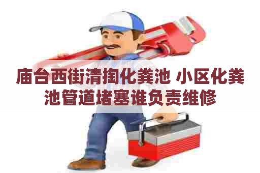 庙台西街清掏化粪池 小区化粪池管道堵塞谁负责维修