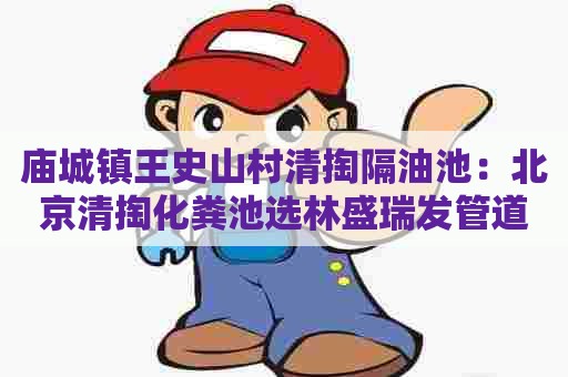 庙城镇王史山村清掏隔油池：北京清掏化粪池选林盛瑞发管道疏通