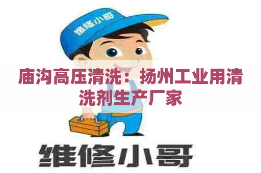 庙沟高压清洗：扬州工业用清洗剂生产厂家