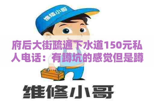 府后大街疏通下水道150元私人电话：有蹲坑的感觉但是蹲不出来