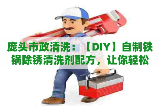 庞头市政清洗：【DIY】自制铁锅除锈清洗剂配方，让你轻松恢复铁锅新生