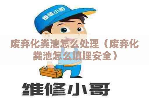 废弃化粪池怎么处理（废弃化粪池怎么填埋安全）