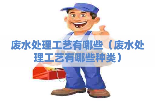 废水处理工艺有哪些（废水处理工艺有哪些种类）