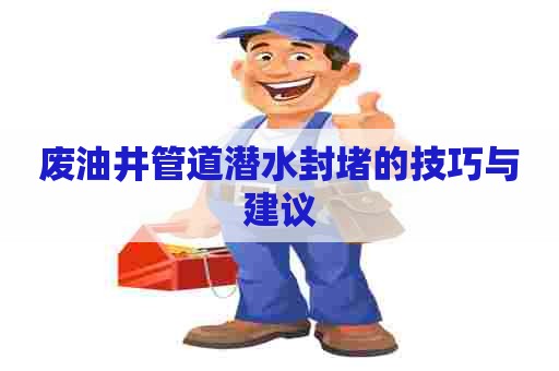 废油井管道潜水封堵的技巧与建议