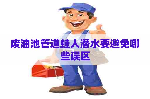 废油池管道蛙人潜水要避免哪些误区